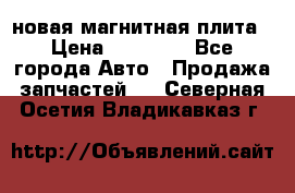 новая магнитная плита › Цена ­ 10 000 - Все города Авто » Продажа запчастей   . Северная Осетия,Владикавказ г.